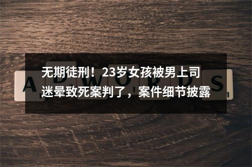 无期徒刑！23岁女孩被男上司迷晕致死案判了，案件细节披露