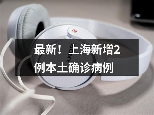 最新！上海新增2例本土确诊病例
