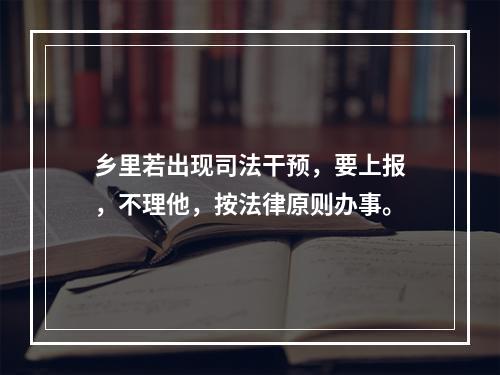 乡里若出现司法干预，要上报，不理他，按法律原则办事。