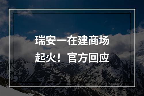 瑞安一在建商场起火！官方回应