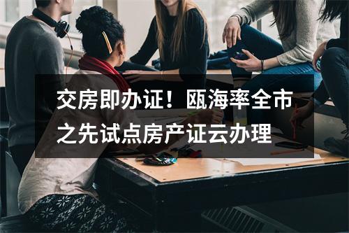 交房即办证！瓯海率全市之先试点房产证云办理