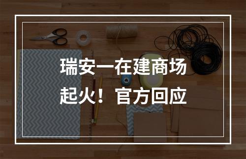 瑞安一在建商场起火！官方回应