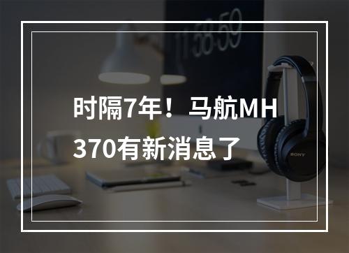 时隔7年！马航MH370有新消息了