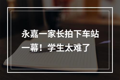 永嘉一家长拍下车站一幕！学生太难了