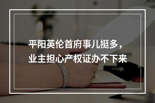 平阳英伦首府事儿挺多，业主担心产权证办不下来