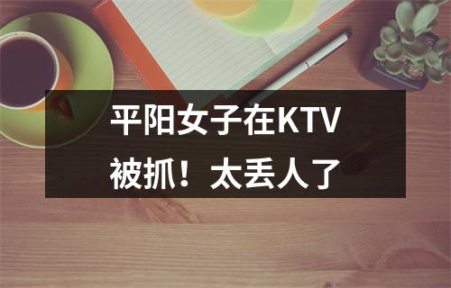 平阳女子在KTV被抓！太丢人了