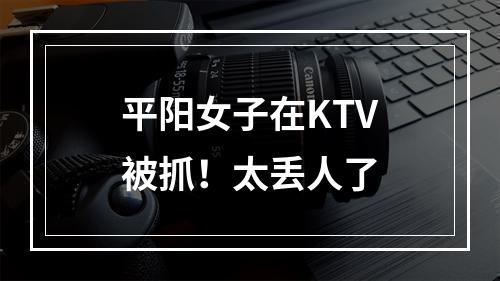 平阳女子在KTV被抓！太丢人了