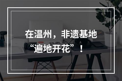 在温州，非遗基地“遍地开花”！