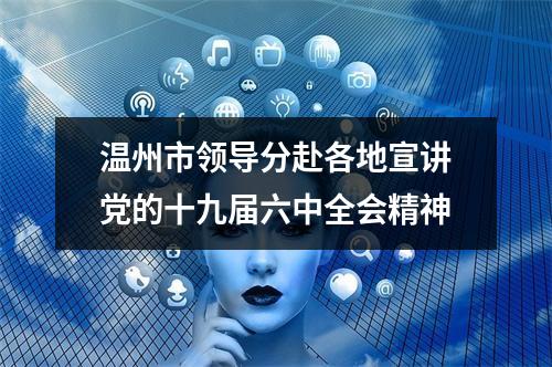 温州市领导分赴各地宣讲党的十九届六中全会精神
