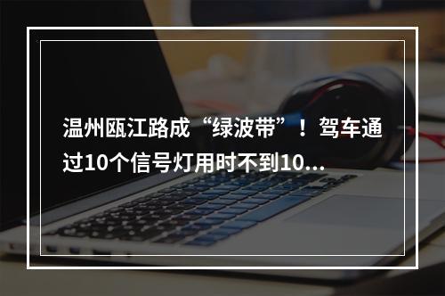 温州瓯江路成“绿波带”！驾车通过10个信号灯用时不到10分钟