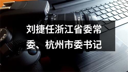 刘捷任浙江省委常委、杭州市委书记
