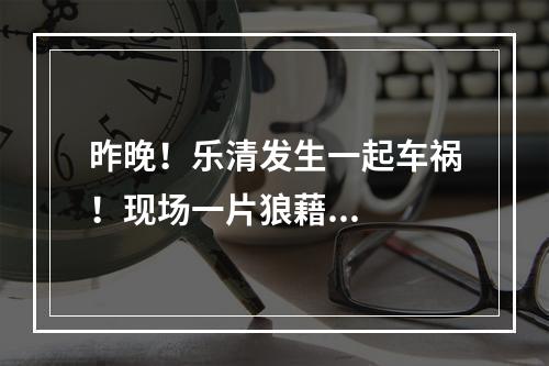 昨晚！乐清发生一起车祸！现场一片狼藉...
