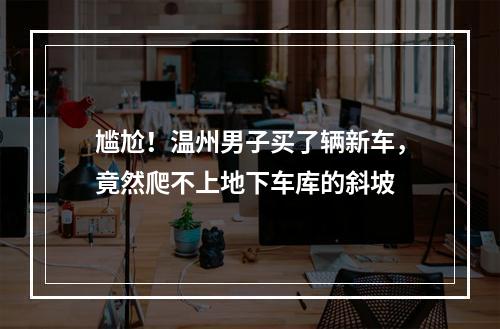 尴尬！温州男子买了辆新车，竟然爬不上地下车库的斜坡