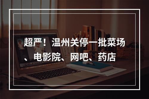 超严！温州关停一批菜场、电影院、网吧、药店