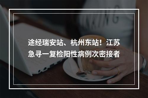 途经瑞安站、杭州东站！江苏急寻一复检阳性病例次密接者