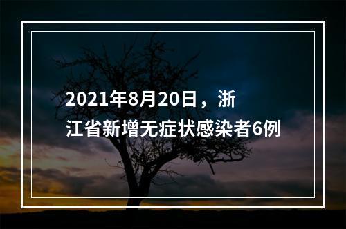 2021年8月20日，浙江省新增无症状感染者6例