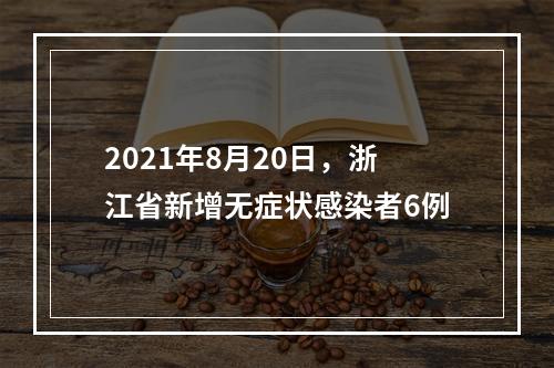 2021年8月20日，浙江省新增无症状感染者6例