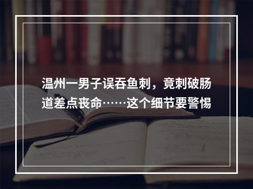温州一男子误吞鱼刺，竟刺破肠道差点丧命……这个细节要警惕