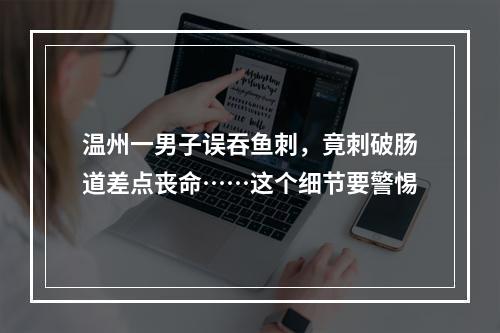 温州一男子误吞鱼刺，竟刺破肠道差点丧命……这个细节要警惕