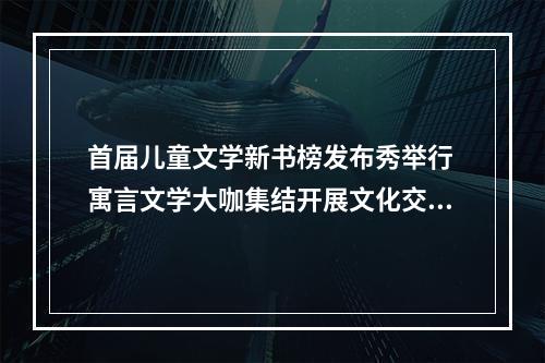 首届儿童文学新书榜发布秀举行 寓言文学大咖集结开展文化交流