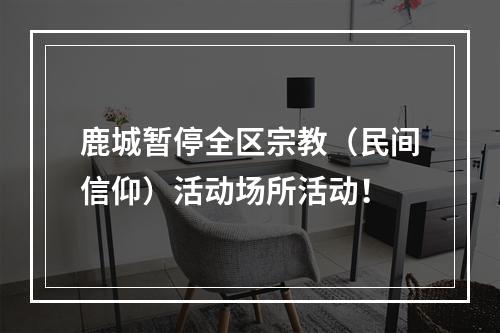 鹿城暂停全区宗教（民间信仰）活动场所活动！