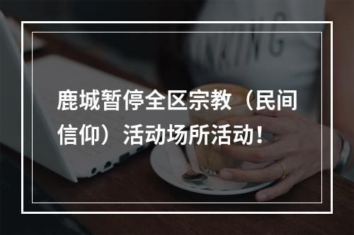 鹿城暂停全区宗教（民间信仰）活动场所活动！