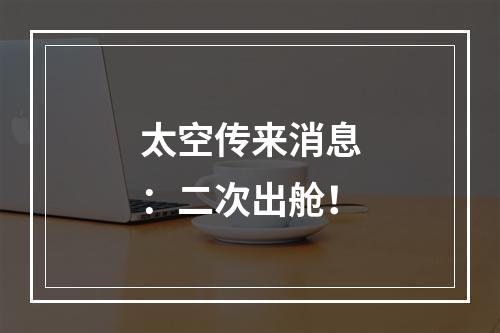 太空传来消息：二次出舱！