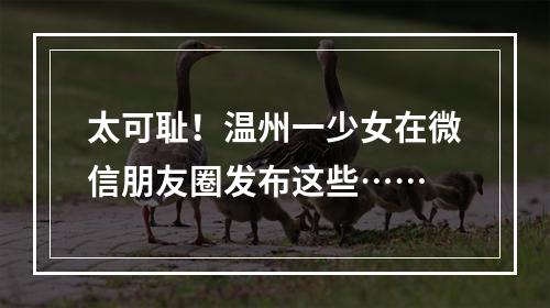 太可耻！温州一少女在微信朋友圈发布这些……