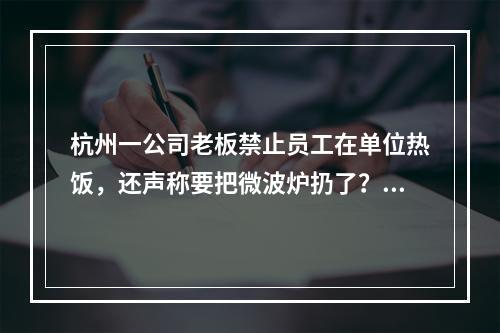 杭州一公司老板禁止员工在单位热饭，还声称要把微波炉扔了？最新回应