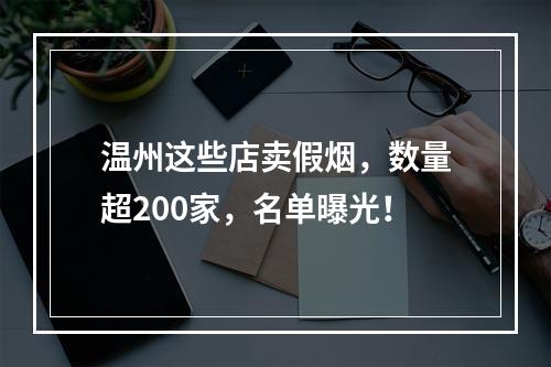 温州这些店卖假烟，数量超200家，名单曝光！