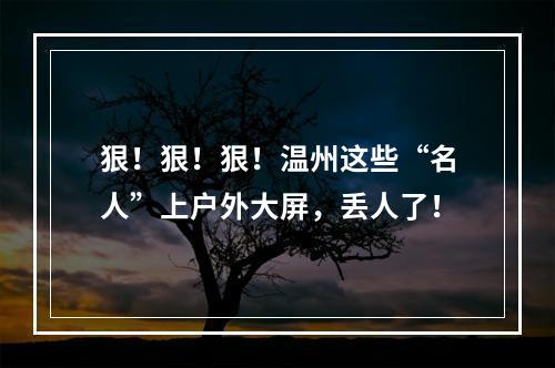 狠！狠！狠！温州这些“名人”上户外大屏，丢人了！