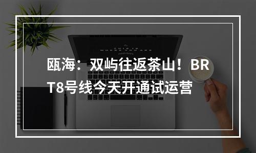 瓯海：双屿往返茶山！BRT8号线今天开通试运营