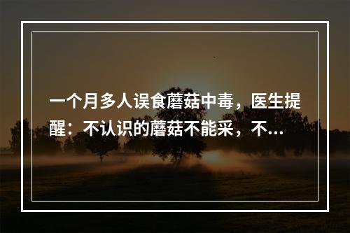 一个月多人误食蘑菇中毒，医生提醒：不认识的蘑菇不能采，不能吃