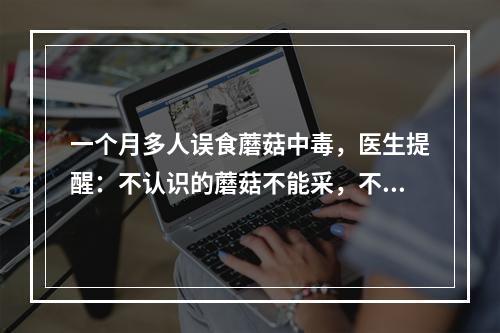 一个月多人误食蘑菇中毒，医生提醒：不认识的蘑菇不能采，不能吃