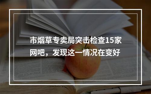 市烟草专卖局突击检查15家网吧，发现这一情况在变好