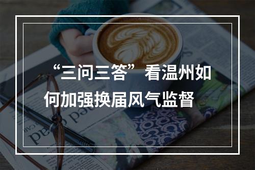 “三问三答”看温州如何加强换届风气监督
