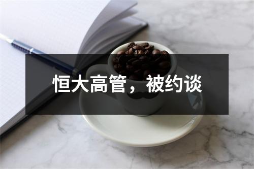 恒大高管，被约谈