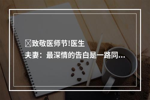 ​致敬医师节!医生夫妻：最深情的告白是一路同行