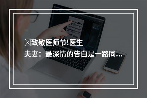 ​致敬医师节!医生夫妻：最深情的告白是一路同行