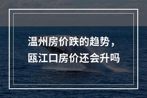 温州房价跌的趋势，瓯江口房价还会升吗
