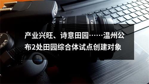 产业兴旺、诗意田园……温州公布2处田园综合体试点创建对象