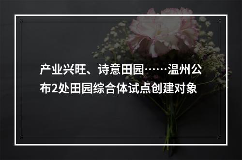 产业兴旺、诗意田园……温州公布2处田园综合体试点创建对象