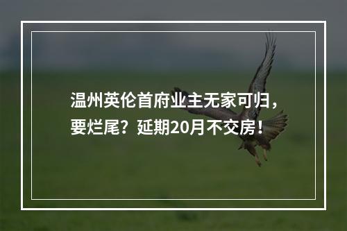 温州英伦首府业主无家可归，要烂尾？延期20月不交房！