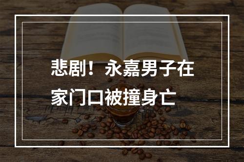 悲剧！永嘉男子在家门口被撞身亡