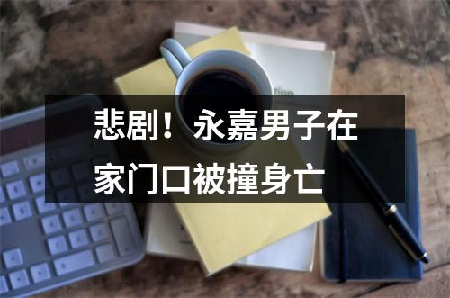 悲剧！永嘉男子在家门口被撞身亡