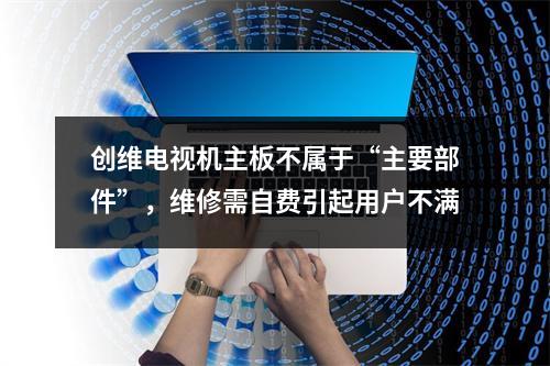 创维电视机主板不属于“主要部件”，维修需自费引起用户不满