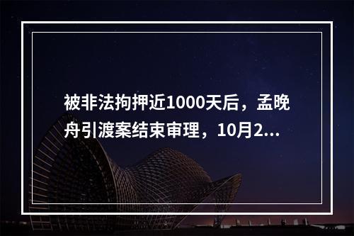 被非法拘押近1000天后，孟晚舟引渡案结束审理，10月21日或将公布结果！