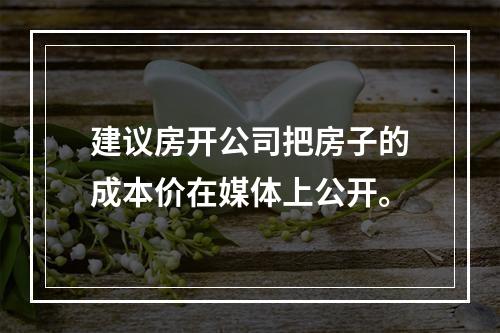 建议房开公司把房子的成本价在媒体上公开。