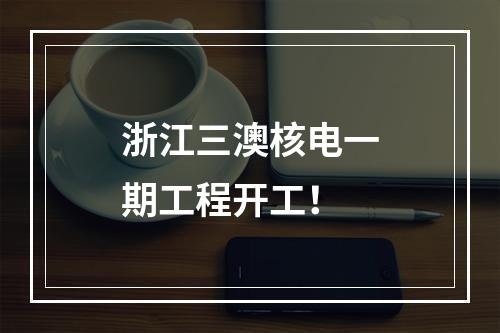浙江三澳核电一期工程开工！