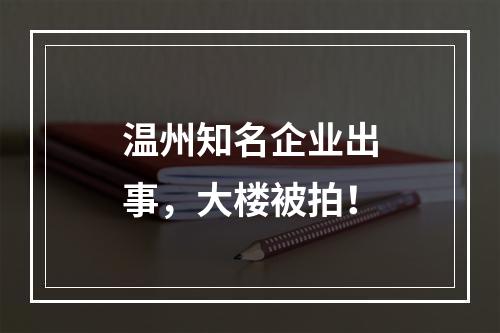 温州知名企业出事，大楼被拍！